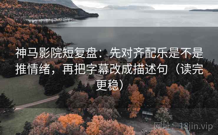 神马影院短复盘：先对齐配乐是不是推情绪，再把字幕改成描述句（读完更稳）
