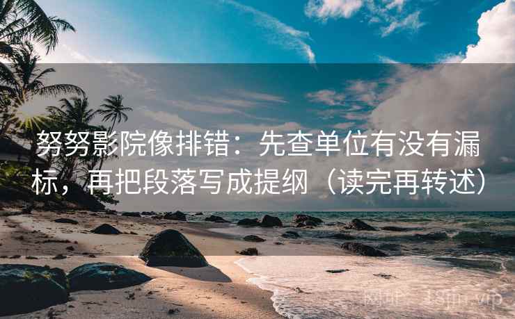 努努影院像排错：先查单位有没有漏标，再把段落写成提纲（读完再转述）
