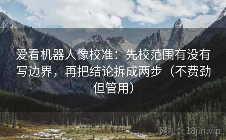 爱看机器人像校准：先校范围有没有写边界，再把结论拆成两步（不费劲但管用）
