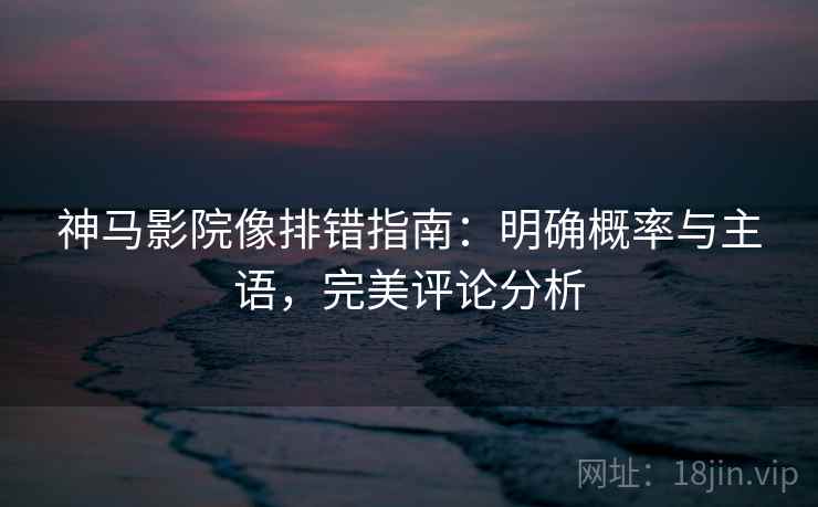 神马影院像排错指南：明确概率与主语，完美评论分析