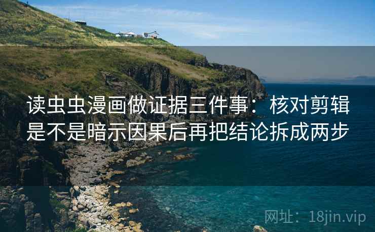 读虫虫漫画做证据三件事：核对剪辑是不是暗示因果后再把结论拆成两步