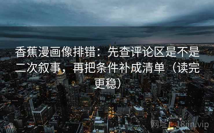 香蕉漫画像排错：先查评论区是不是二次叙事，再把条件补成清单（读完更稳）