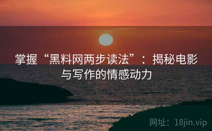 掌握“黑料网两步读法”：揭秘电影与写作的情感动力
