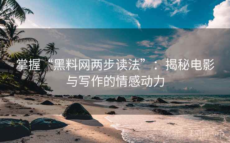掌握“黑料网两步读法”：揭秘电影与写作的情感动力