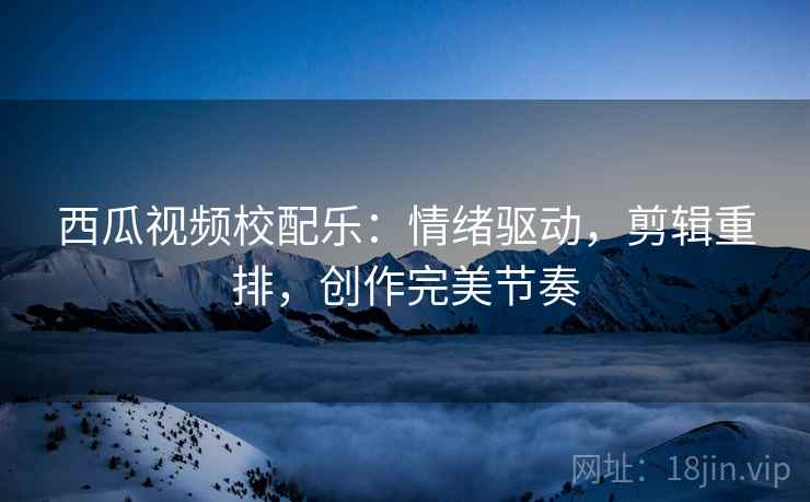 西瓜视频校配乐：情绪驱动，剪辑重排，创作完美节奏