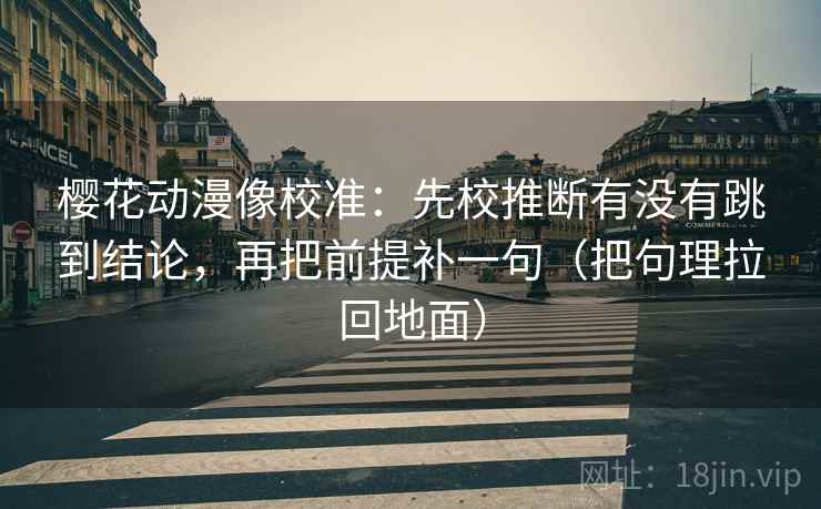 樱花动漫像校准：先校推断有没有跳到结论，再把前提补一句（把句理拉回地面）