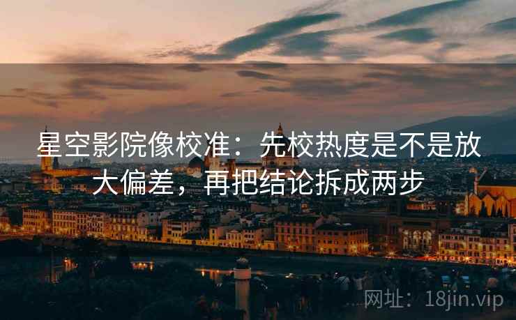 星空影院像校准：先校热度是不是放大偏差，再把结论拆成两步