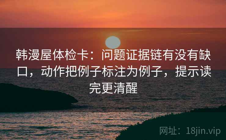 韩漫屋体检卡：问题证据链有没有缺口，动作把例子标注为例子，提示读完更清醒