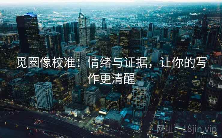 觅圈像校准：情绪与证据，让你的写作更清醒