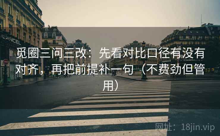 觅圈三问三改：先看对比口径有没有对齐，再把前提补一句（不费劲但管用）