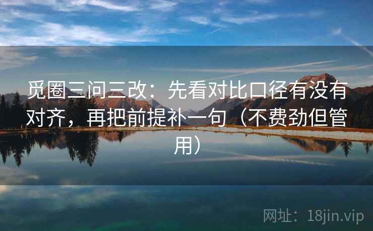 觅圈三问三改：先看对比口径有没有对齐，再把前提补一句（不费劲但管用）