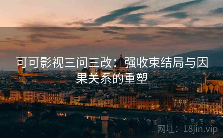 可可影视三问三改：强收束结局与因果关系的重塑