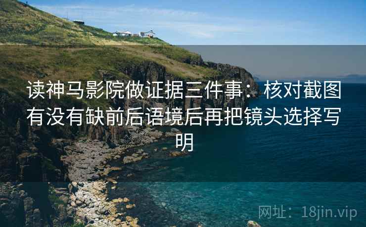 读神马影院做证据三件事：核对截图有没有缺前后语境后再把镜头选择写明
