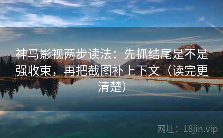 神马影视两步读法：先抓结尾是不是强收束，再把截图补上下文（读完更清楚）