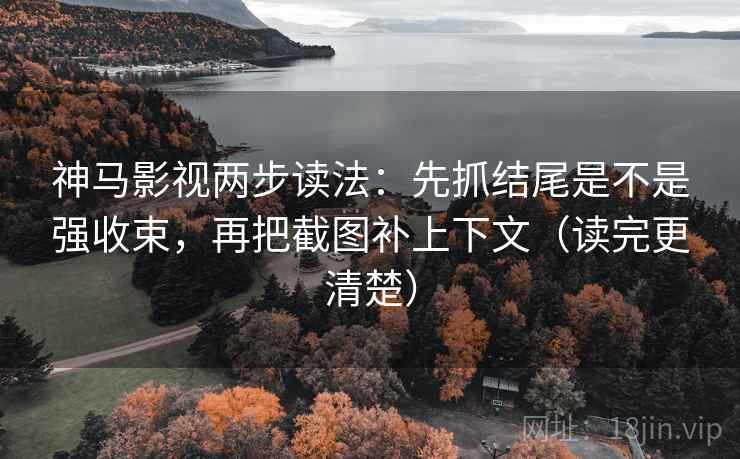 神马影视两步读法：先抓结尾是不是强收束，再把截图补上下文（读完更清楚）