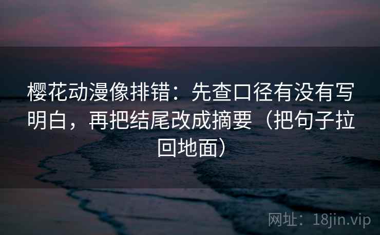 樱花动漫像排错：先查口径有没有写明白，再把结尾改成摘要（把句子拉回地面）