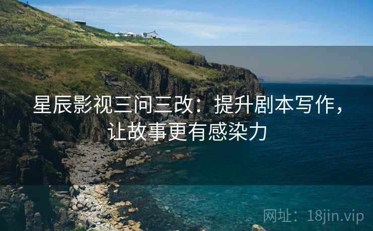 星辰影视三问三改：提升剧本写作，让故事更有感染力