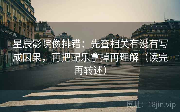 星辰影院像排错：先查相关有没有写成因果，再把配乐拿掉再理解（读完再转述）