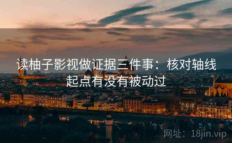 读柚子影视做证据三件事：核对轴线起点有没有被动过