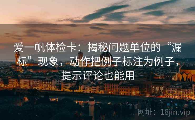 爱一帆体检卡：揭秘问题单位的“漏标”现象，动作把例子标注为例子，提示评论也能用