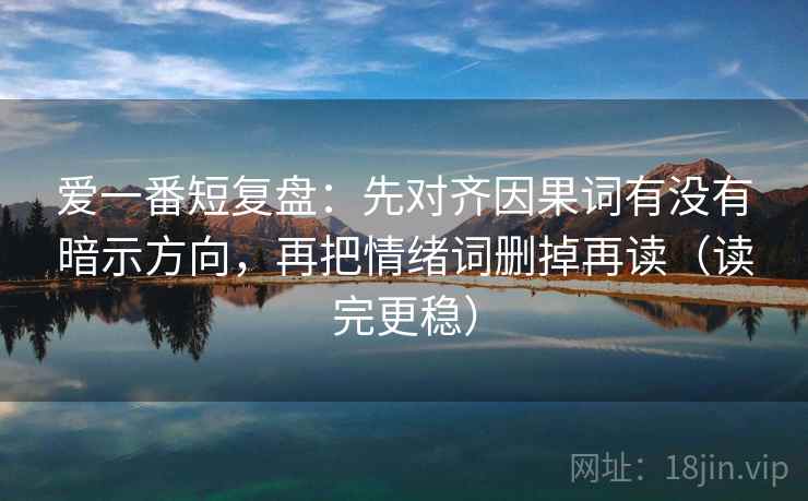 爱一番短复盘：先对齐因果词有没有暗示方向，再把情绪词删掉再读（读完更稳）
