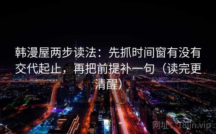 韩漫屋两步读法：先抓时间窗有没有交代起止，再把前提补一句（读完更清醒）