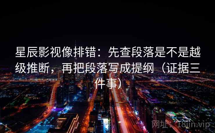 星辰影视像排错：先查段落是不是越级推断，再把段落写成提纲（证据三件事）