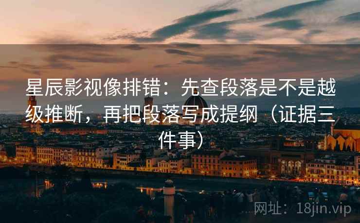 星辰影视像排错：先查段落是不是越级推断，再把段落写成提纲（证据三件事）