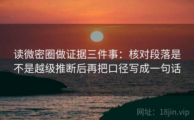 读微密圈做证据三件事：核对段落是不是越级推断后再把口径写成一句话