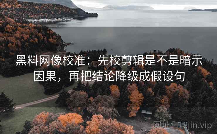 黑料网像校准：先校剪辑是不是暗示因果，再把结论降级成假设句