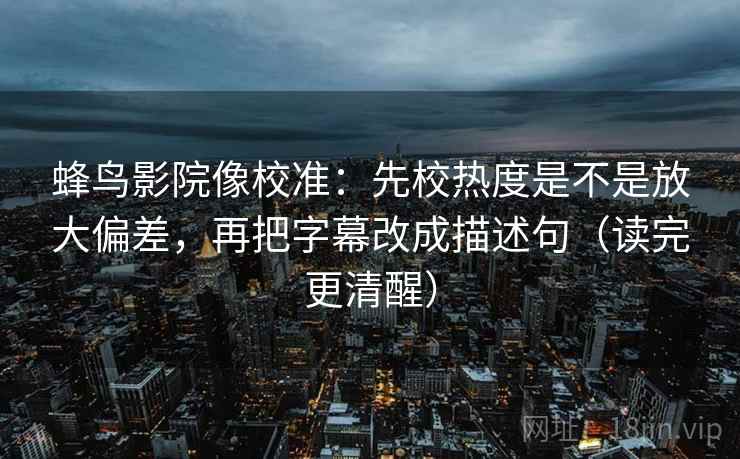 蜂鸟影院像校准：先校热度是不是放大偏差，再把字幕改成描述句（读完更清醒）
