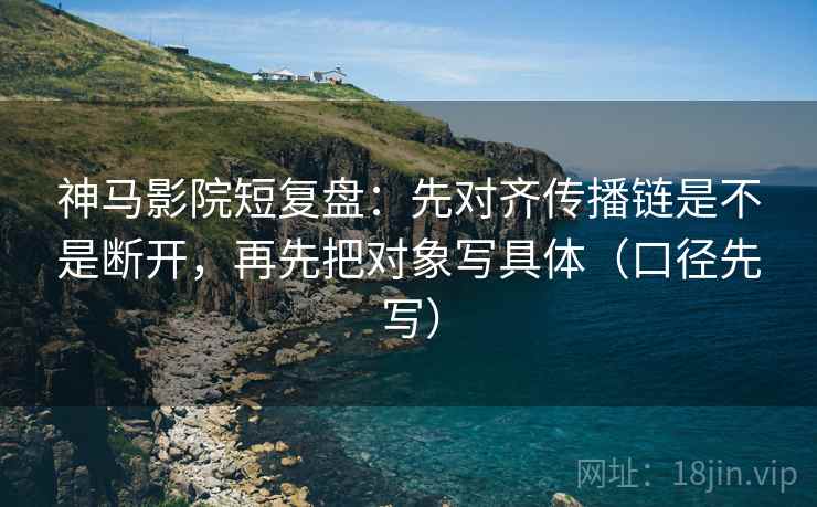 神马影院短复盘：先对齐传播链是不是断开，再先把对象写具体（口径先写）