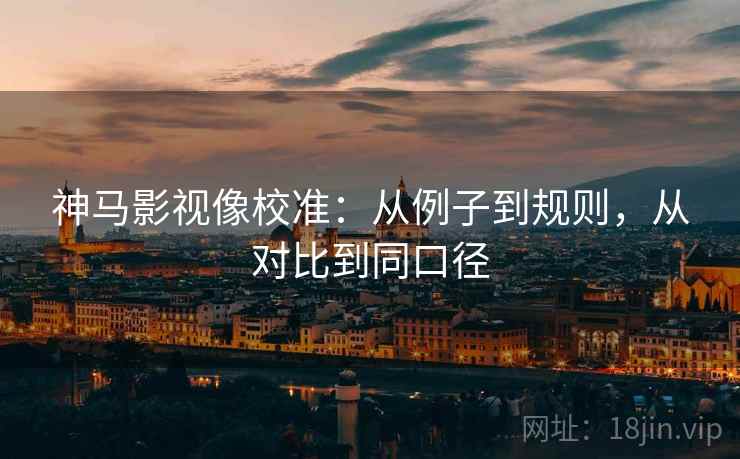 神马影视像校准：从例子到规则，从对比到同口径