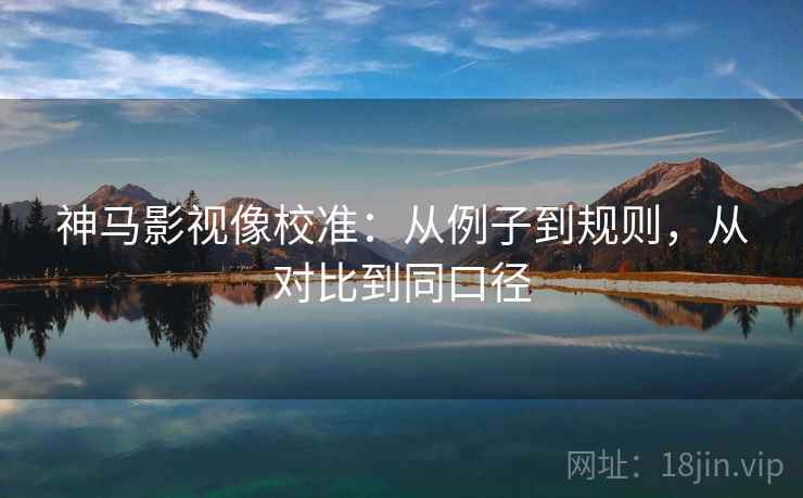 神马影视像校准：从例子到规则，从对比到同口径