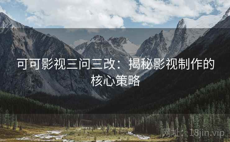 可可影视三问三改：揭秘影视制作的核心策略