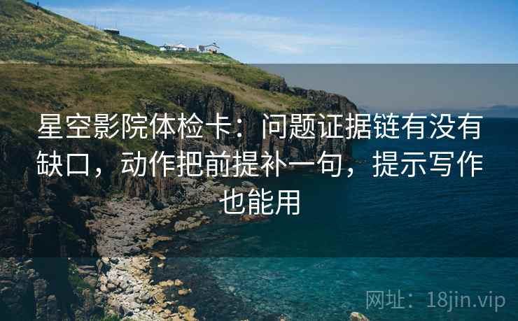 星空影院体检卡：问题证据链有没有缺口，动作把前提补一句，提示写作也能用