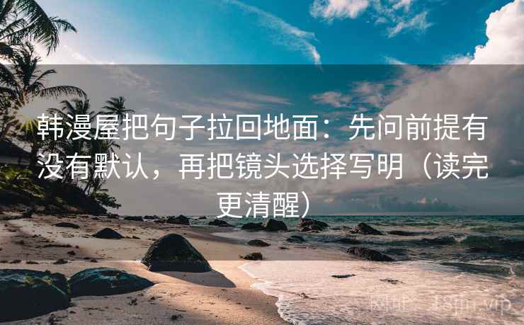 韩漫屋把句子拉回地面：先问前提有没有默认，再把镜头选择写明（读完更清醒）