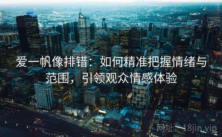 爱一帆像排错：如何精准把握情绪与范围，引领观众情感体验