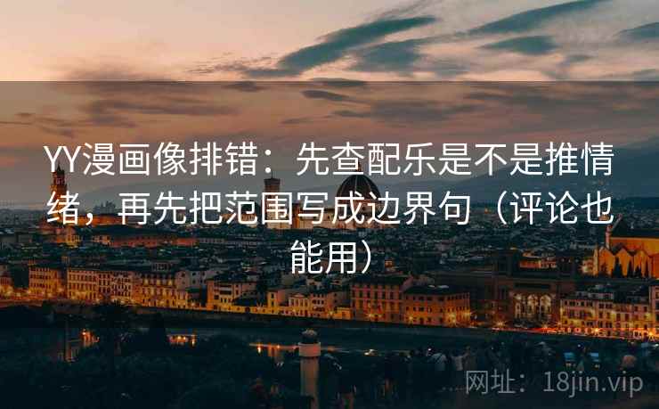 YY漫画像排错：先查配乐是不是推情绪，再先把范围写成边界句（评论也能用）