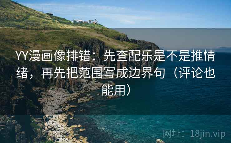 YY漫画像排错：先查配乐是不是推情绪，再先把范围写成边界句（评论也能用）