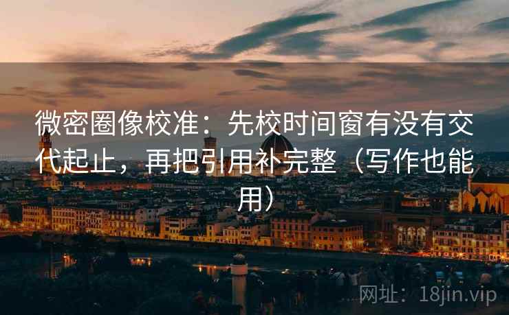 微密圈像校准：先校时间窗有没有交代起止，再把引用补完整（写作也能用）