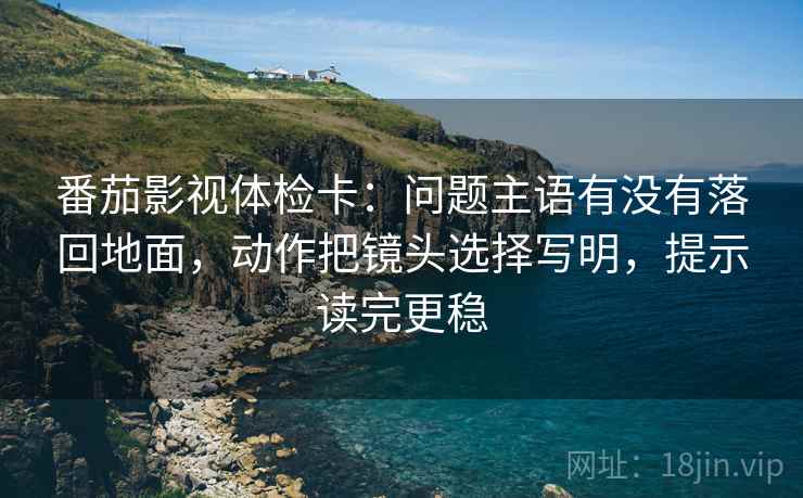 番茄影视体检卡：问题主语有没有落回地面，动作把镜头选择写明，提示读完更稳
