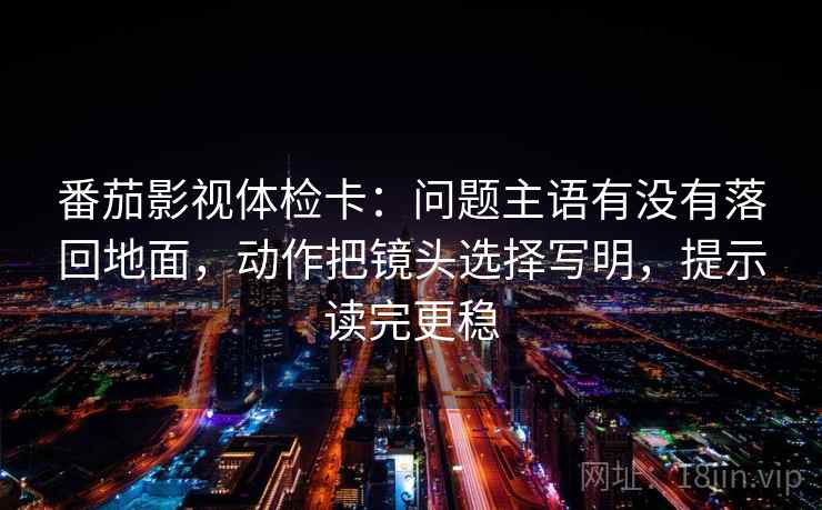 番茄影视体检卡：问题主语有没有落回地面，动作把镜头选择写明，提示读完更稳