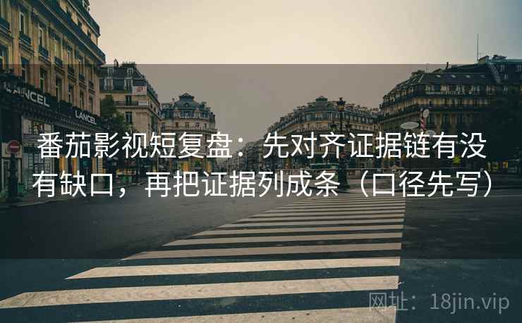 番茄影视短复盘：先对齐证据链有没有缺口，再把证据列成条（口径先写）