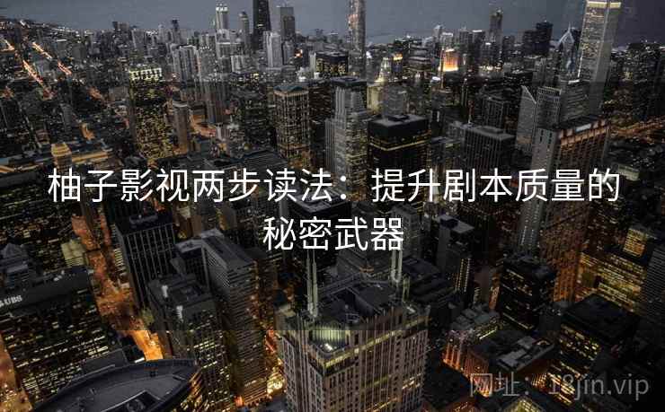 柚子影视两步读法：提升剧本质量的秘密武器