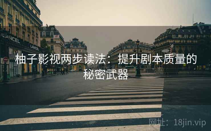 柚子影视两步读法：提升剧本质量的秘密武器