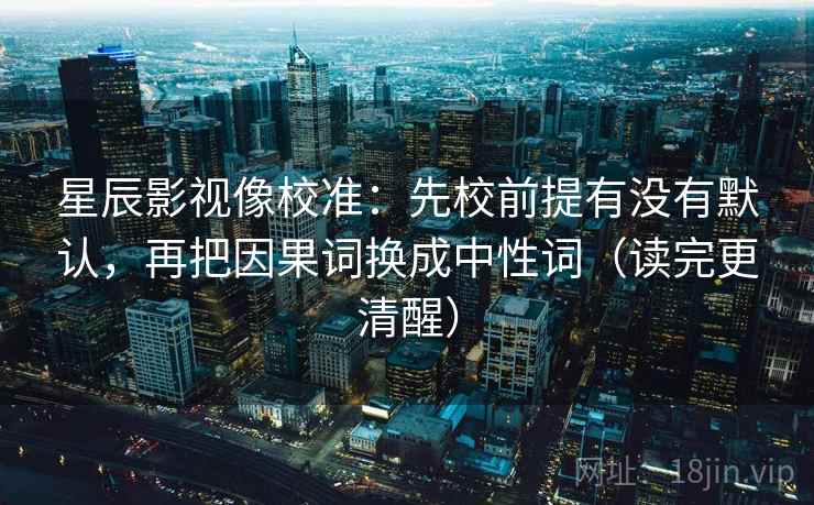 星辰影视像校准：先校前提有没有默认，再把因果词换成中性词（读完更清醒）