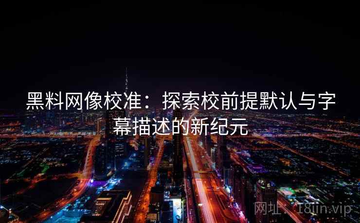 黑料网像校准：探索校前提默认与字幕描述的新纪元