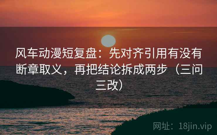 风车动漫短复盘：先对齐引用有没有断章取义，再把结论拆成两步（三问三改）