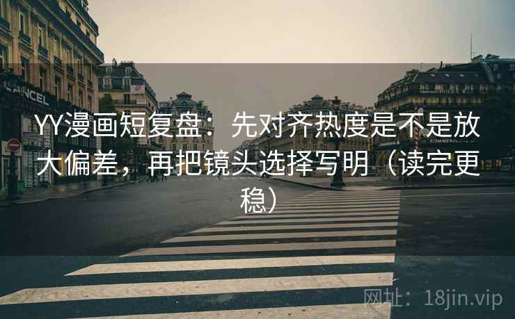 YY漫画短复盘：先对齐热度是不是放大偏差，再把镜头选择写明（读完更稳）  第1张